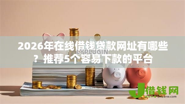 2026年在线借钱贷款网址有哪些？推荐5个容易下款的平台