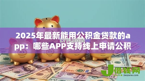 2025年最新能用公积金贷款的app:哪些APP支持线上申请公积金贷款 2025年最新能用公积金贷款的app:哪些APP支持线上申请公积金贷款