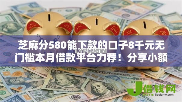 芝麻分580能下款的口子8千元无门槛本月借款平台力荐!分享小额网贷口子8千元无门槛借款 芝麻分580能下款的口子8千元无门槛本月借款平台力荐!分享小额网贷口子8千元无门槛借款