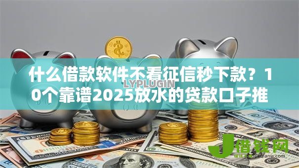 什么借款软件不看征信秒下款？10个靠谱2025放水的贷款口子推荐