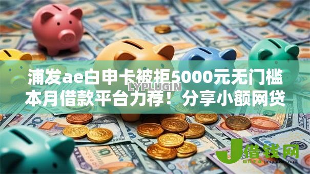 浦发ae白申卡被拒5000元无门槛本月借款平台力荐!分享小额网贷口子5000元无门槛借款 浦发ae白申卡被拒5000元无门槛本月借款平台力荐!分享小额网贷口子5000元无门槛借款