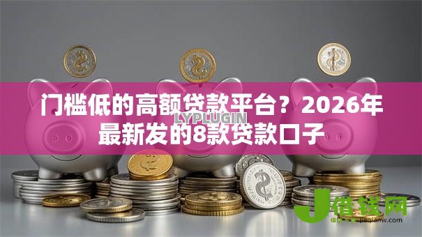 门槛低的高额贷款平台？2026年最新发的8款贷款口子