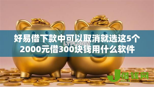 好易借下款中可以取消就选这5个2000元借300块钱用什么软件