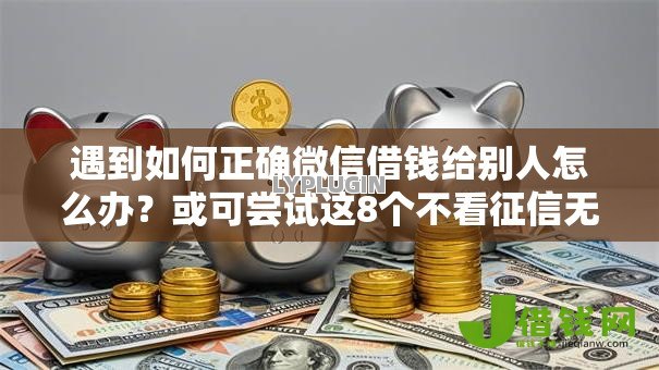 遇到如何正确微信借钱给别人怎么办？或可尝试这8个不看征信无视黑白百分百下款网贷平台