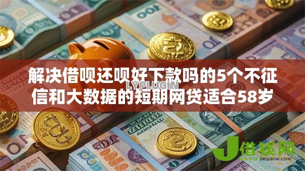 解决借呗还呗好下款吗的5个不征信和大数据的短期网贷适合58岁的平台分享