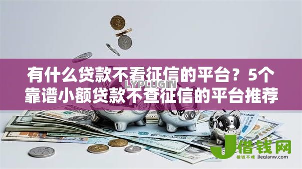 有什么贷款不看征信的平台?5个靠谱小额贷款不查征信的平台推荐 有什么贷款不看征信的平台?5个靠谱小额贷款不查征信的平台推荐
