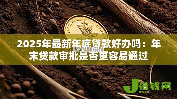 2025年最新年底贷款好办吗:年末贷款审批是否更容易通过 2025年最新年底贷款好办吗:年末贷款审批是否更容易通过