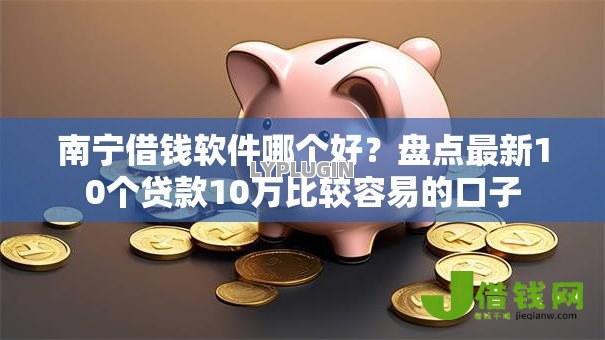 南宁借钱软件哪个好?盘点最新10个贷款10万比较容易的口子 南宁借钱软件哪个好?盘点最新10个贷款10万比较容易的口子