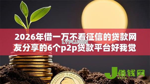 2026年借一万不看征信的贷款网友分享的6个p2p贷款平台好我觉得不错! 2026年借一万不看征信的贷款网友分享的6个p2p贷款平台好我觉得不错!
