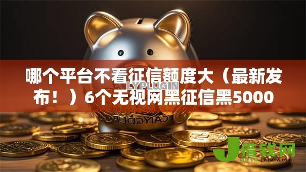 哪个平台不看征信额度大（最新发布！）6个无视网黑征信黑5000贷款口子