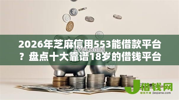 2026年芝麻信用553能借款平台？盘点十大靠谱18岁的借钱平台