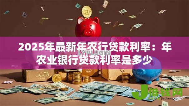 2025年最新年农行贷款利率:年农业银行贷款利率是多少 2025年最新年农行贷款利率:年农业银行贷款利率是多少