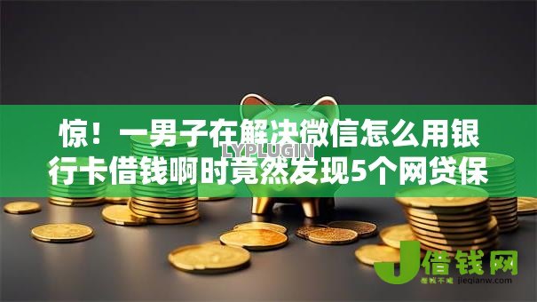 惊！一男子在解决微信怎么用银行卡借钱啊时竟然发现5个网贷保单贷最好的平台，事后分享了出来