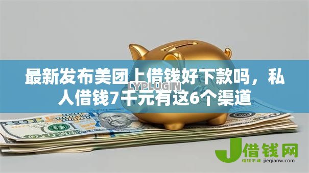 最新发布美团上借钱好下款吗,私人借钱7千元有这6个渠道 最新发布美团上借钱好下款吗,私人借钱7千元有这6个渠道