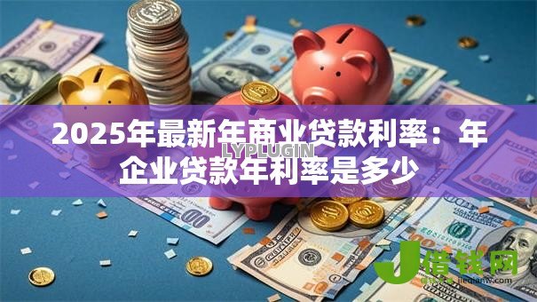2025年最新年商业贷款利率：年企业贷款年利率是多少