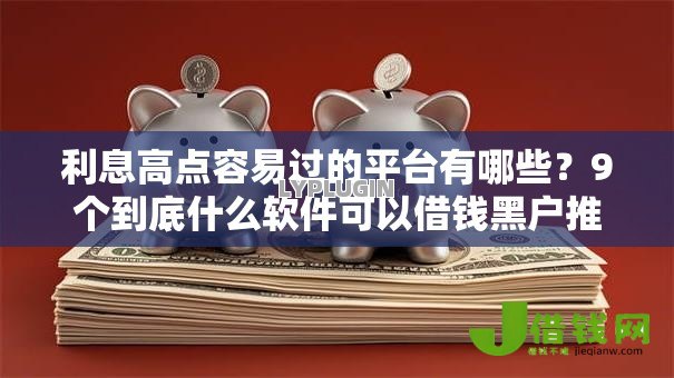 利息高点容易过的平台有哪些?9个到底什么软件可以借钱黑户推荐给你 利息高点容易过的平台有哪些?9个到底什么软件可以借钱黑户推荐给你