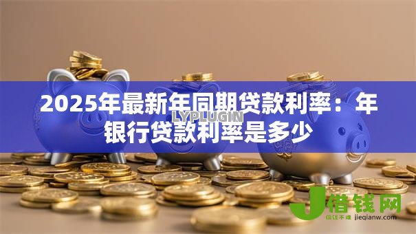 2025年最新年同期贷款利率：年银行贷款利率是多少