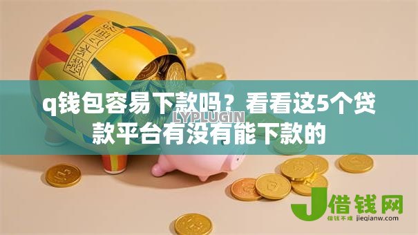 q钱包容易下款吗?看看这5个贷款平台有没有能下款的 q钱包容易下款吗?看看这5个贷款平台有没有能下款的