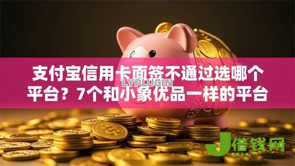 支付宝信用卡面签不通过选哪个平台?7个和小象优品一样的平台推荐 支付宝信用卡面签不通过选哪个平台?7个和小象优品一样的平台推荐