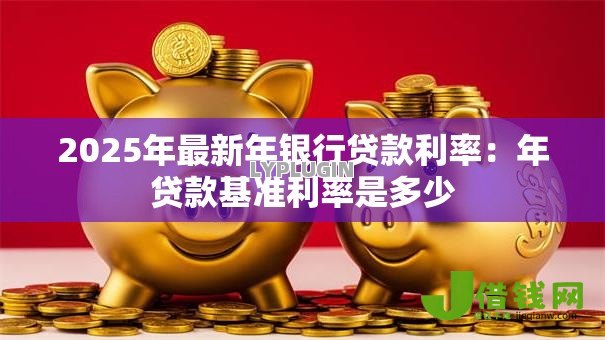 2025年最新年银行贷款利率：年贷款基准利率是多少
