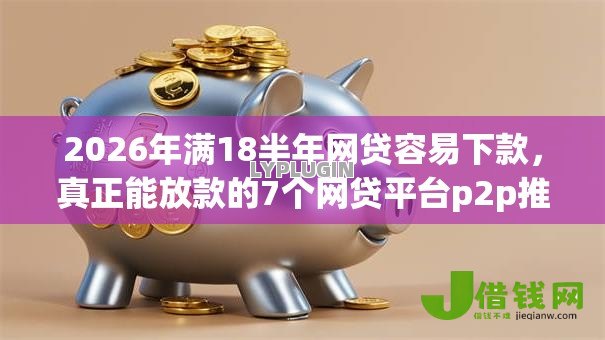 2026年满18半年网贷容易下款,真正能放款的7个网贷平台p2p推荐 2026年满18半年网贷容易下款,真正能放款的7个网贷平台p2p推荐