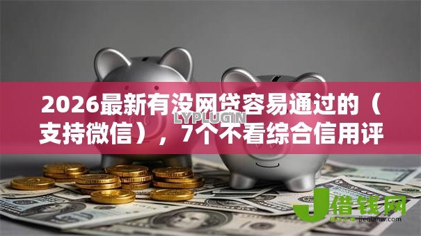 2026最新有没网贷容易通过的(支持微信),7个不看综合信用评分能下款的软件无私分享 2026最新有没网贷容易通过的(支持微信),7个不看综合信用评分能下款的软件无私分享