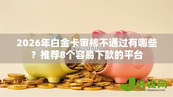 2026年白金卡审核不通过有哪些？推荐8个容易下款的平台