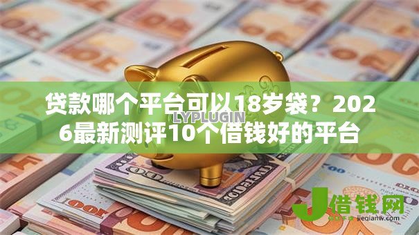 贷款哪个平台可以18岁袋？2026最新测评10个借钱好的平台