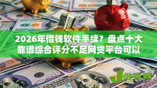 2026年借钱软件手续?盘点十大靠谱综合评分不足网贷平台可以借款 2026年借钱软件手续?盘点十大靠谱综合评分不足网贷平台可以借款
