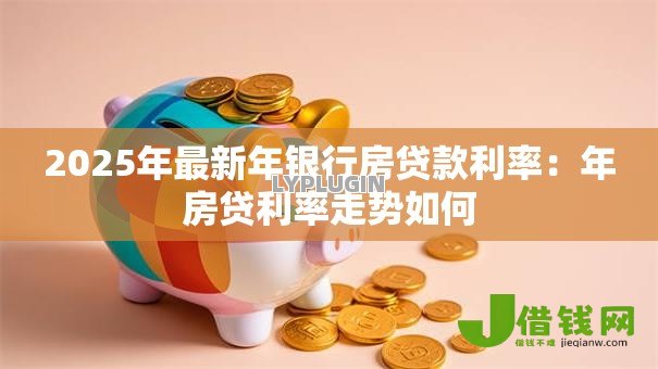 2025年最新年银行房贷款利率：年房贷利率走势如何