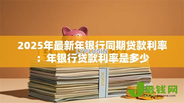 2025年最新年银行同期贷款利率：年银行贷款利率是多少
