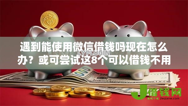 遇到能使用微信借钱吗现在怎么办?或可尝试这8个可以借钱不用审核的口子 遇到能使用微信借钱吗现在怎么办?或可尝试这8个可以借钱不用审核的口子
