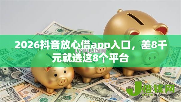 2026抖音放心借app入口，差8千元就选这8个平台