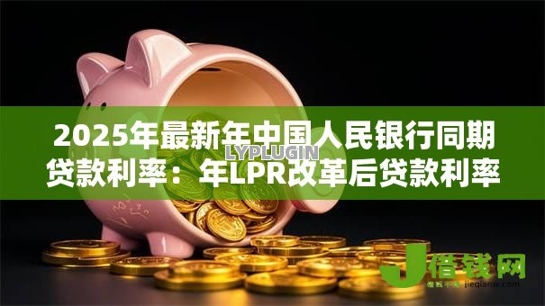 2025年最新年中国人民银行同期贷款利率:年LPR改革后贷款利率如何变化 2025年最新年中国人民银行同期贷款利率:年LPR改革后贷款利率如何变化