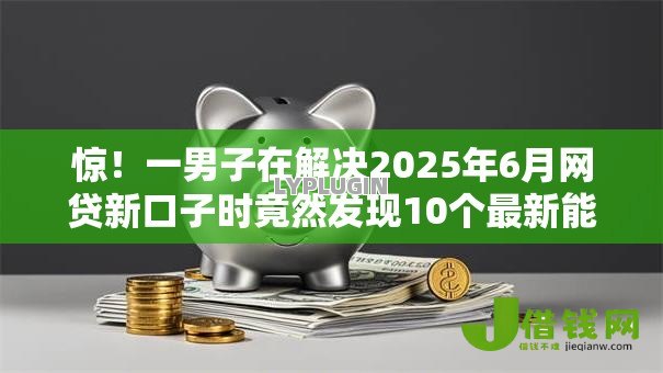 惊!一男子在解决2025年6月网贷新口子时竟然发现10个最新能下来钱的平台,事后分享了出来 惊!一男子在解决2025年6月网贷新口子时竟然发现10个最新能下来钱的平台,事后分享了出来