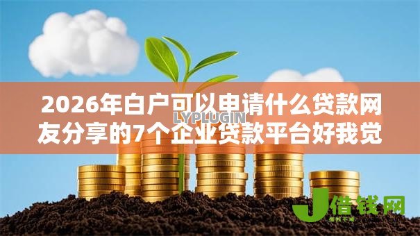 2026年白户可以申请什么贷款网友分享的7个企业贷款平台好我觉得不错! 2026年白户可以申请什么贷款网友分享的7个企业贷款平台好我觉得不错!