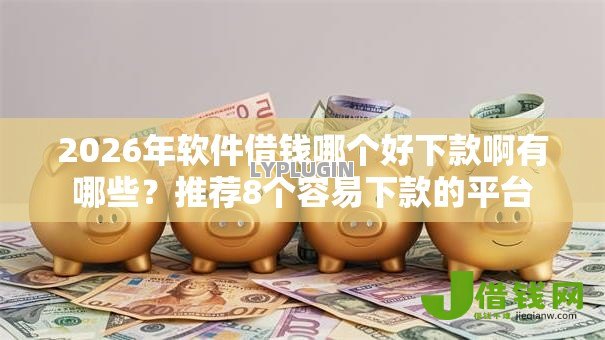 2026年软件借钱哪个好下款啊有哪些？推荐8个容易下款的平台