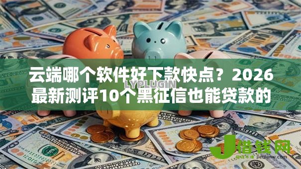 云端哪个软件好下款快点？2026最新测评10个黑征信也能贷款的网贷口子