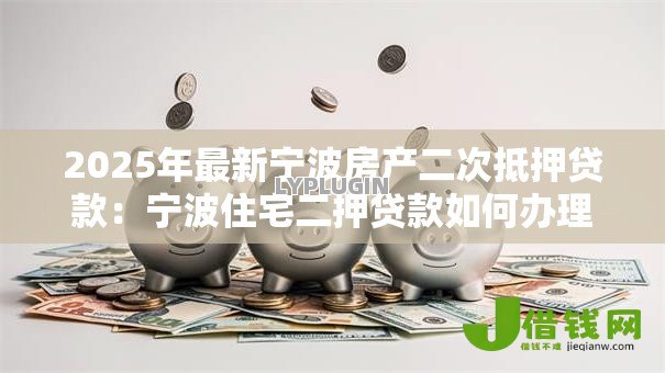 2025年最新宁波房产二次抵押贷款:宁波住宅二押贷款如何办理 2025年最新宁波房产二次抵押贷款:宁波住宅二押贷款如何办理