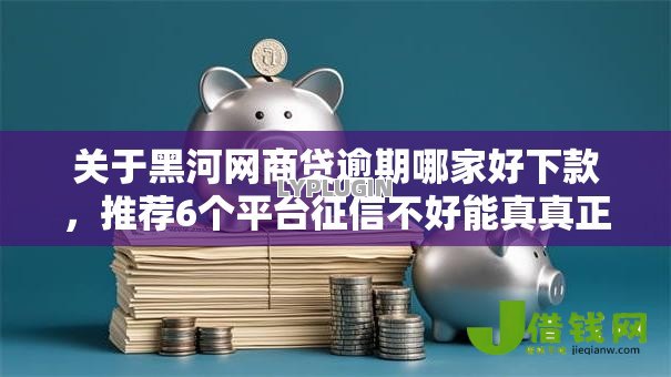 关于黑河网商贷逾期哪家好下款,推荐6个平台征信不好能真真正正借到钱给你 关于黑河网商贷逾期哪家好下款,推荐6个平台征信不好能真真正正借到钱给你