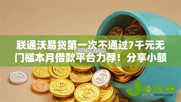 联通沃易贷第一次不通过7千元无门槛本月借款平台力荐！分享小额网贷口子7千元无门槛借款