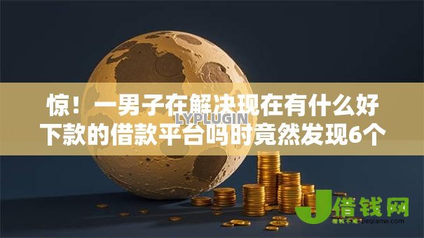 惊!一男子在解决现在有什么好下款的借款平台吗时竟然发现6个不看征信的借钱平台,事后分享了出来 惊!一男子在解决现在有什么好下款的借款平台吗时竟然发现6个不看征信的借钱平台,事后分享了出来