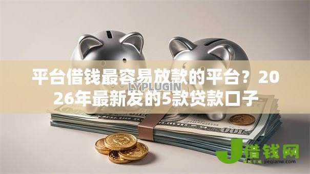 平台借钱最容易放款的平台？2026年最新发的5款贷款口子