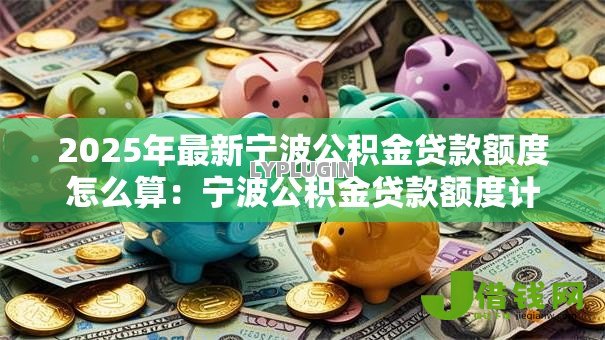 2025年最新宁波公积金贷款额度怎么算:宁波公积金贷款额度计算公式是什么 2025年最新宁波公积金贷款额度怎么算:宁波公积金贷款额度计算公式是什么
