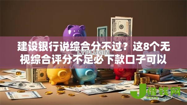 建设银行说综合分不过?这8个无视综合评分不足必下款口子可以试试 建设银行说综合分不过?这8个无视综合评分不足必下款口子可以试试
