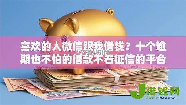 喜欢的人微信跟我借钱？十个逾期也不怕的借款不看征信的平台