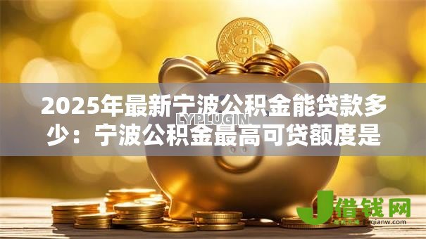 2025年最新宁波公积金能贷款多少：宁波公积金最高可贷额度是多少