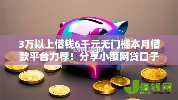 3万以上借钱6千元无门槛本月借款平台力荐！分享小额网贷口子6千元无门槛借款