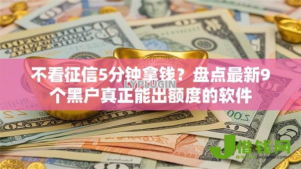 不看征信5分钟拿钱?盘点最新9个黑户真正能出额度的软件 不看征信5分钟拿钱?盘点最新9个黑户真正能出额度的软件