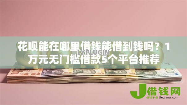 花呗能在哪里借钱能借到钱吗?1万元无门槛借款5个平台推荐 花呗能在哪里借钱能借到钱吗?1万元无门槛借款5个平台推荐